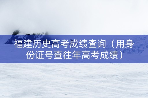 福建历史高考成绩查询（用身份证号查往年高考成绩）