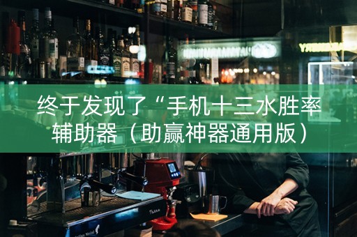终于发现了“手机十三水胜率辅助器（助赢神器通用版）