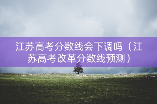 江苏高考分数线会下调吗（江苏高考改革分数线预测）