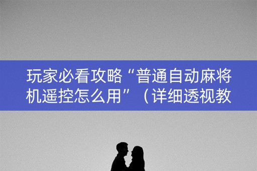 玩家必看攻略“普通自动麻将机遥控怎么用”（详细透视教程）-哔哩哔哩