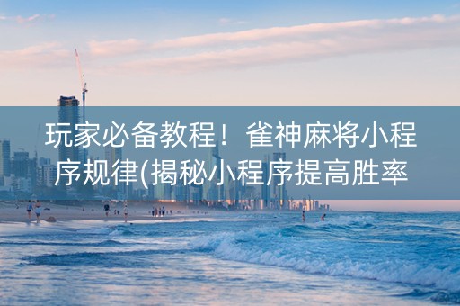 玩家必备教程！雀神麻将小程序规律(揭秘小程序提高胜率)