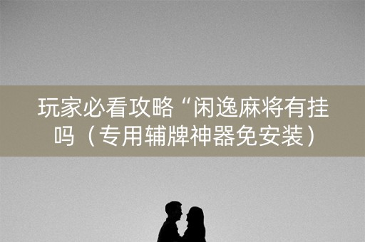 玩家必看攻略“闲逸麻将有挂吗（专用辅牌神器免安装）