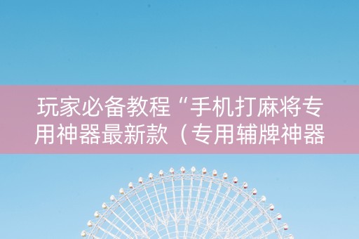 玩家必备教程“手机打麻将专用神器最新款（专用辅牌神器免安装）