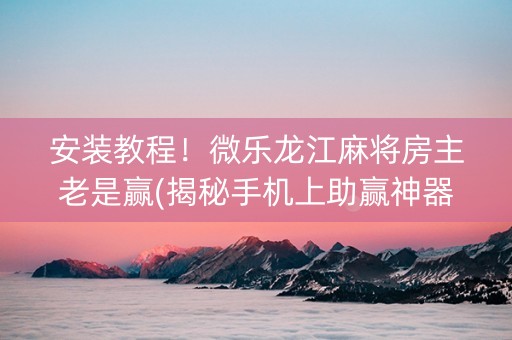 安装教程！微乐龙江麻将房主老是赢(揭秘手机上助赢神器购买)
