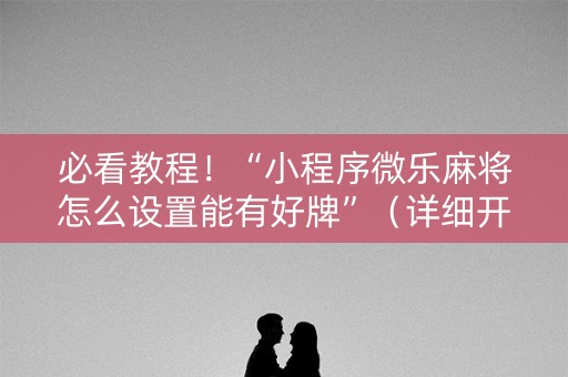 必看教程！“小程序微乐麻将怎么设置能有好牌”（详细开挂教程）-哔哩哔哩