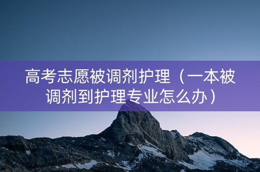 高考志愿被调剂护理（一本被调剂到护理专业怎么办）