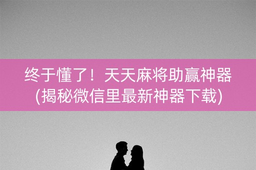 终于懂了！天天麻将助赢神器(揭秘微信里最新神器下载)