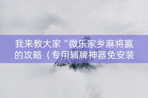 我来教大家“微乐家乡麻将赢的攻略（专用辅牌神器免安装）