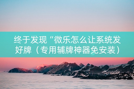终于发现“微乐怎么让系统发好牌（专用辅牌神器免安装）