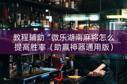 教程辅助“微乐湖南麻将怎么提高胜率（助赢神器通用版）
