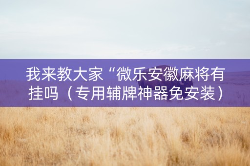 我来教大家“微乐安徽麻将有挂吗（专用辅牌神器免安装）