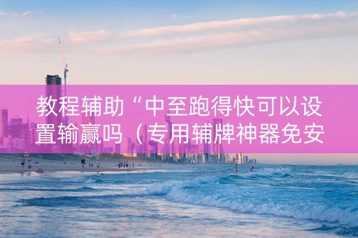 教程辅助“中至跑得快可以设置输赢吗（专用辅牌神器免安装）
