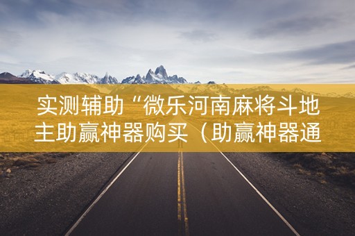 实测辅助“微乐河南麻将斗地主助赢神器购买（助赢神器通用版）