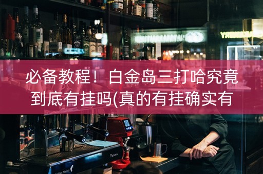 必备教程！白金岛三打哈究竟到底有挂吗(真的有挂确实有挂)