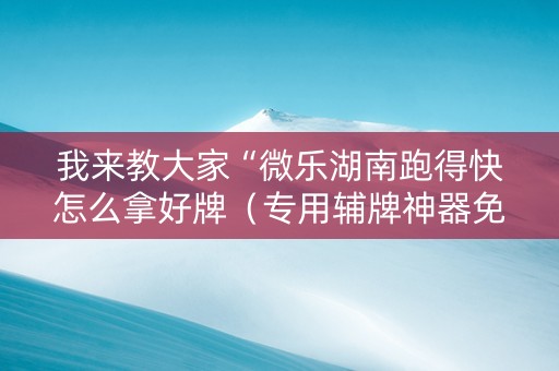 我来教大家“微乐湖南跑得快怎么拿好牌（专用辅牌神器免安装）