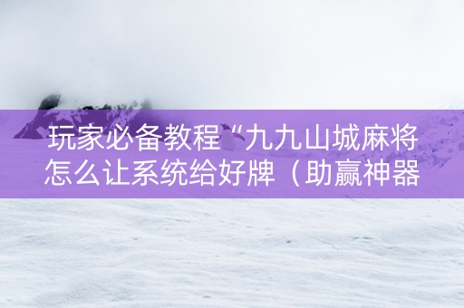 玩家必备教程“九九山城麻将怎么让系统给好牌（助赢神器通用版）