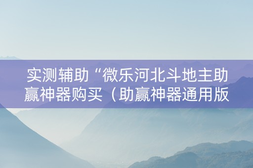 实测辅助“微乐河北斗地主助赢神器购买（助赢神器通用版）