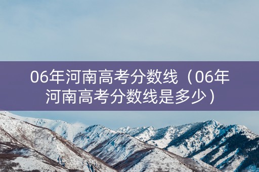 06年河南高考分数线（06年河南高考分数线是多少）