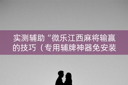 实测辅助“微乐江西麻将输赢的技巧（专用辅牌神器免安装）