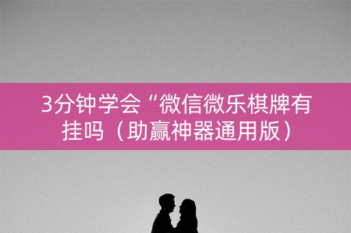 3分钟学会“微信微乐棋牌有挂吗（助赢神器通用版）