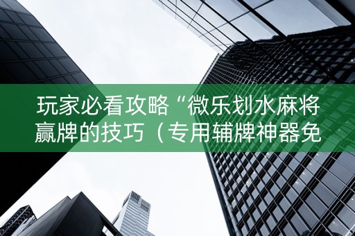 玩家必看攻略“微乐划水麻将赢牌的技巧（专用辅牌神器免安装）