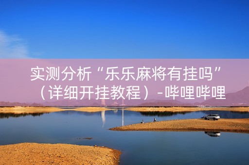 实测分析“乐乐麻将有挂吗”（详细开挂教程）-哔哩哔哩