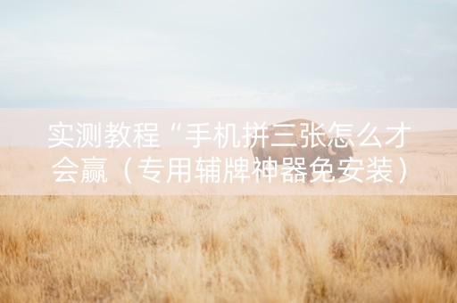 实测教程“手机拼三张怎么才会赢（专用辅牌神器免安装）