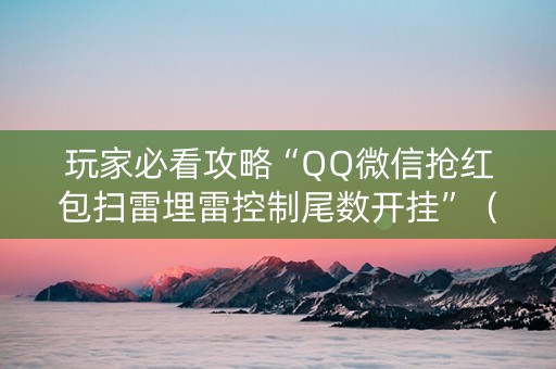 玩家必看攻略“QQ微信抢红包扫雷埋雷控制尾数开挂”（详细透视教程）-哔哩哔哩