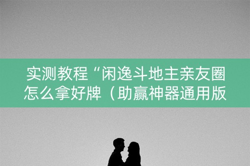 实测教程“闲逸斗地主亲友圈怎么拿好牌（助赢神器通用版）