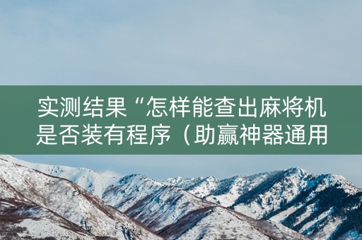 实测结果“怎样能查出麻将机是否装有程序（助赢神器通用版）