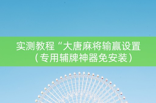 实测教程“大唐麻将输赢设置（专用辅牌神器免安装）
