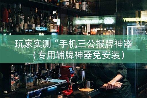 玩家实测“手机三公报牌神器（专用辅牌神器免安装）