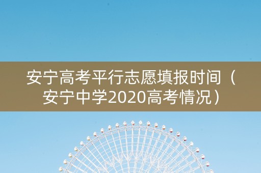 安宁高考平行志愿填报时间（安宁中学2020高考情况）