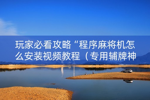 玩家必看攻略“程序麻将机怎么安装视频教程（专用辅牌神器免安装）