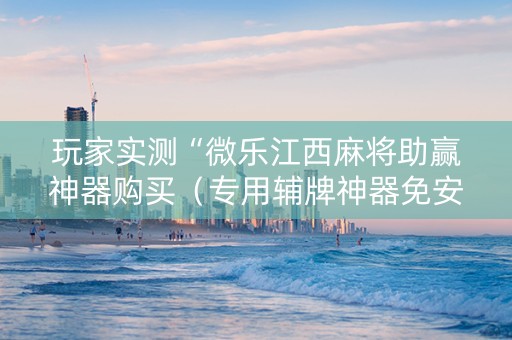 玩家实测“微乐江西麻将助赢神器购买（专用辅牌神器免安装）