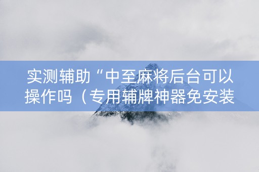实测辅助“中至麻将后台可以操作吗（专用辅牌神器免安装）
