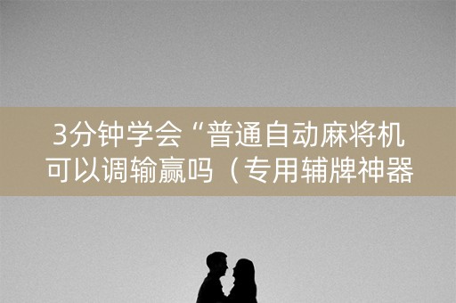 3分钟学会“普通自动麻将机可以调输赢吗（专用辅牌神器免安装）