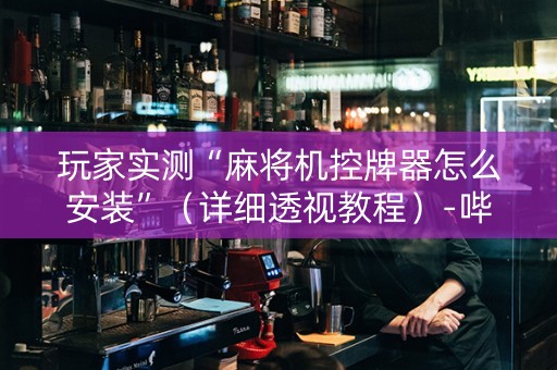 玩家实测“麻将机控牌器怎么安装”（详细透视教程）-哔哩哔哩