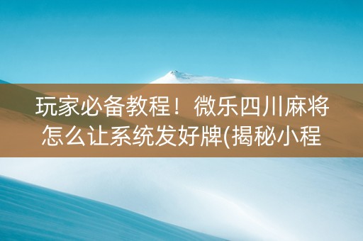 玩家必备教程！微乐四川麻将怎么让系统发好牌(揭秘小程序专用神器)