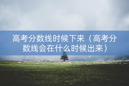高考分数线时候下来（高考分数线会在什么时候出来）