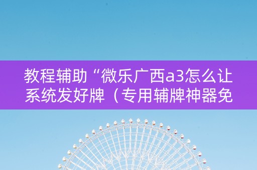 教程辅助“微乐广西a3怎么让系统发好牌（专用辅牌神器免安装）