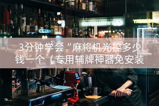 3分钟学会“麻将机光控多少钱一个（专用辅牌神器免安装）