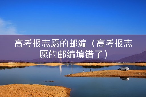 高考报志愿的邮编（高考报志愿的邮编填错了）