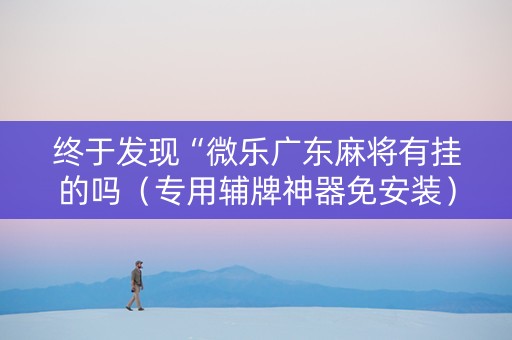 终于发现“微乐广东麻将有挂的吗（专用辅牌神器免安装）
