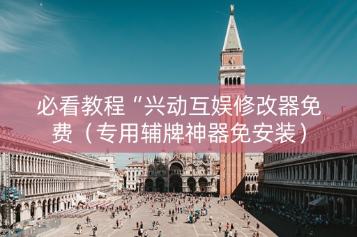 必看教程“兴动互娱修改器免费（专用辅牌神器免安装）