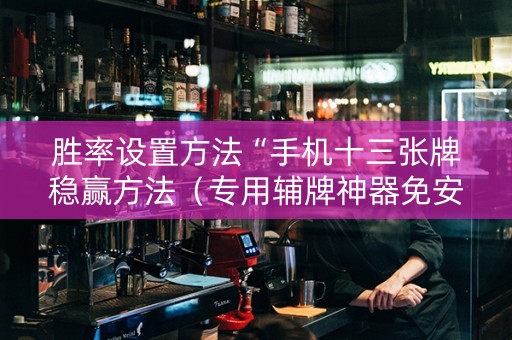 胜率设置方法“手机十三张牌稳赢方法（专用辅牌神器免安装）