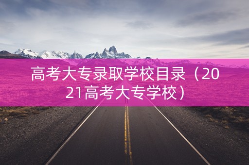 高考大专录取学校目录（2021高考大专学校）