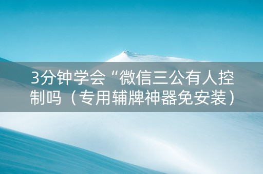 3分钟学会“微信三公有人控制吗（专用辅牌神器免安装）