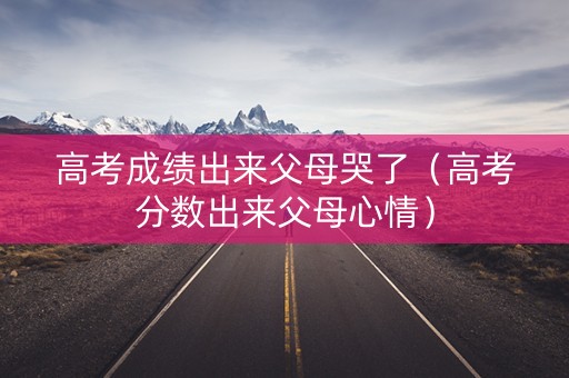 高考成绩出来父母哭了（高考分数出来父母心情）