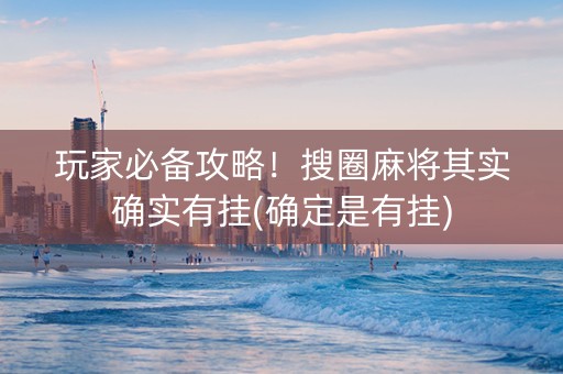 玩家必备攻略！搜圈麻将其实确实有挂(确定是有挂)